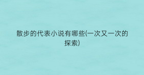 散步的代表小说有哪些(一次又一次的探索)