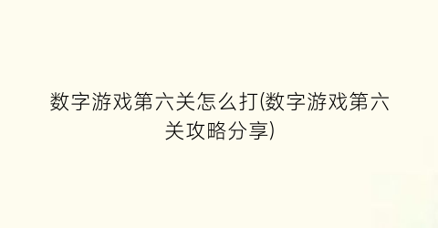 “数字游戏第六关怎么打(数字游戏第六关攻略分享)