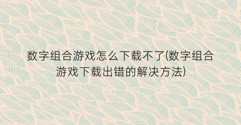 数字组合游戏怎么下载不了(数字组合游戏下载出错的解决方法)