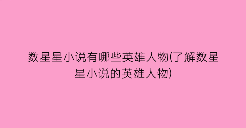 数星星小说有哪些英雄人物(了解数星星小说的英雄人物)