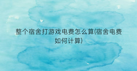 “整个宿舍打游戏电费怎么算(宿舍电费如何计算)