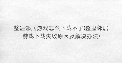 整蛊邻居游戏怎么下载不了(整蛊邻居游戏下载失败原因及解决办法)