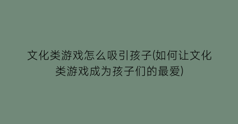 “文化类游戏怎么吸引孩子(如何让文化类游戏成为孩子们的最爱)