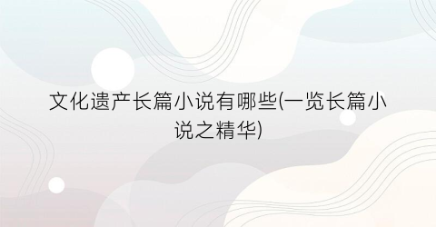 文化遗产长篇小说有哪些(一览长篇小说之精华)