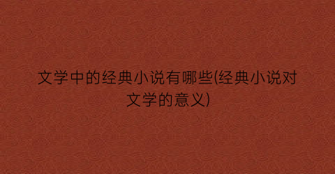 文学中的经典小说有哪些(经典小说对文学的意义)