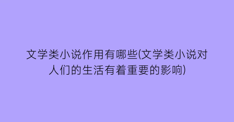 文学类小说作用有哪些(文学类小说对人们的生活有着重要的影响)