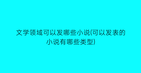 文学领域可以发哪些小说(可以发表的小说有哪些类型)