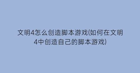 “文明4怎么创造脚本游戏(如何在文明4中创造自己的脚本游戏)