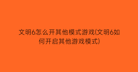 文明6怎么开其他模式游戏(文明6如何开启其他游戏模式)