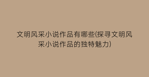 文明风采小说作品有哪些(探寻文明风采小说作品的独特魅力)
