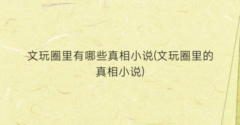 文玩圈里有哪些真相小说(文玩圈里的真相小说)
