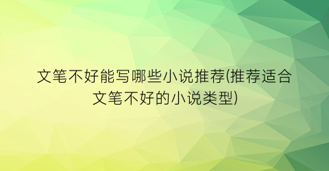 文笔不好能写哪些小说推荐(推荐适合文笔不好的小说类型)