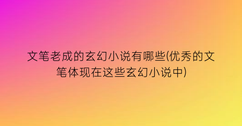 文笔老成的玄幻小说有哪些(优秀的文笔体现在这些玄幻小说中)