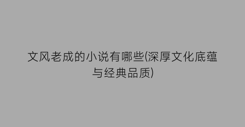 文风老成的小说有哪些(深厚文化底蕴与经典品质)