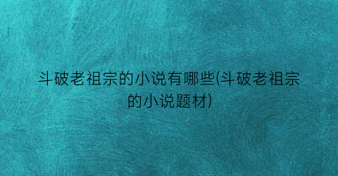 斗破老祖宗的小说有哪些(斗破老祖宗的小说题材)