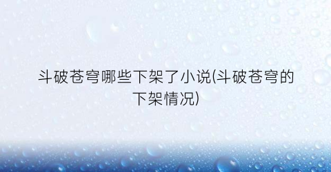 斗破苍穹哪些下架了小说(斗破苍穹的下架情况)