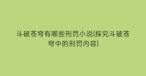 斗破苍穹有哪些刑罚小说(探究斗破苍穹中的刑罚内容)