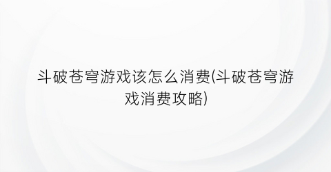 斗破苍穹游戏该怎么消费(斗破苍穹游戏消费攻略)