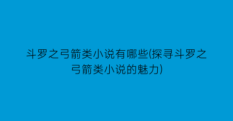 斗罗之弓箭类小说有哪些(探寻斗罗之弓箭类小说的魅力)