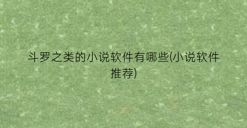 斗罗之类的小说软件有哪些(小说软件推荐)
