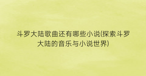 斗罗大陆歌曲还有哪些小说(探索斗罗大陆的音乐与小说世界)
