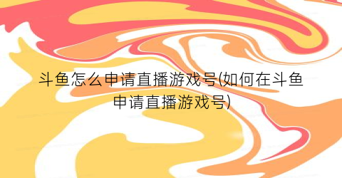 “斗鱼怎么申请直播游戏号(如何在斗鱼申请直播游戏号)