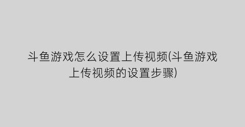 “斗鱼游戏怎么设置上传视频(斗鱼游戏上传视频的设置步骤)