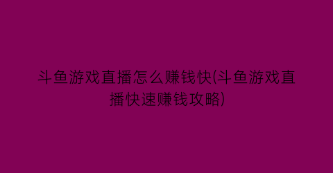 “斗鱼游戏直播怎么赚钱快(斗鱼游戏直播快速赚钱攻略)