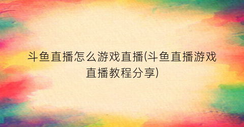 斗鱼直播怎么游戏直播(斗鱼直播游戏直播教程分享)