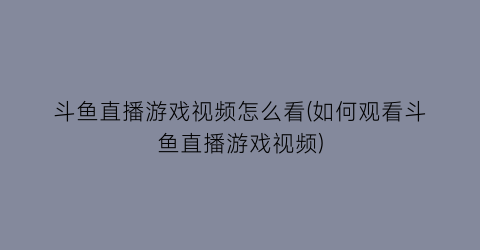 “斗鱼直播游戏视频怎么看(如何观看斗鱼直播游戏视频)