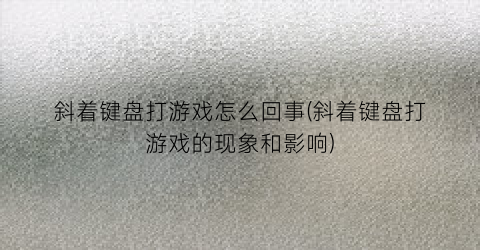 “斜着键盘打游戏怎么回事(斜着键盘打游戏的现象和影响)