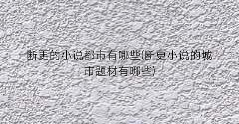 断更的小说都市有哪些(断更小说的城市题材有哪些)