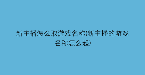 “新主播怎么取游戏名称(新主播的游戏名称怎么起)