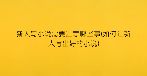 新人写小说需要注意哪些事(如何让新人写出好的小说)