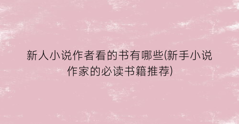 新人小说作者看的书有哪些(新手小说作家的必读书籍推荐)