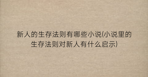 新人的生存法则有哪些小说(小说里的生存法则对新人有什么启示)