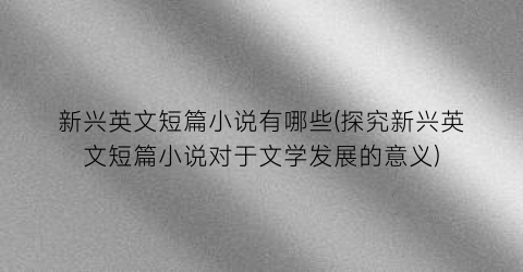 新兴英文短篇小说有哪些(探究新兴英文短篇小说对于文学发展的意义)