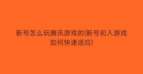 “新号怎么玩腾讯游戏的(新号初入游戏如何快速适应)