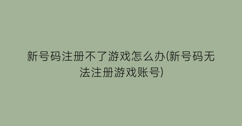 “新号码注册不了游戏怎么办(新号码无法注册游戏账号)