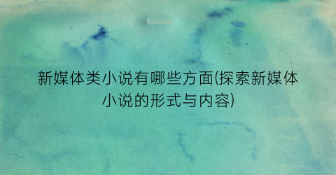 新媒体类小说有哪些方面(探索新媒体小说的形式与内容)
