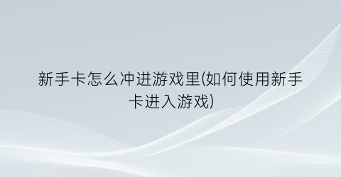 新手卡怎么冲进游戏里(如何使用新手卡进入游戏)