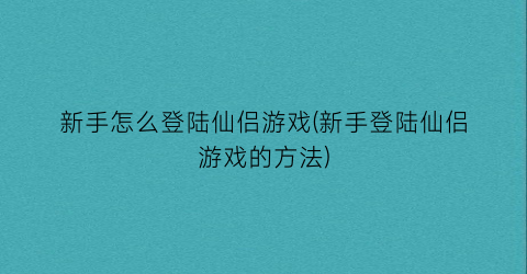 “新手怎么登陆仙侣游戏(新手登陆仙侣游戏的方法)