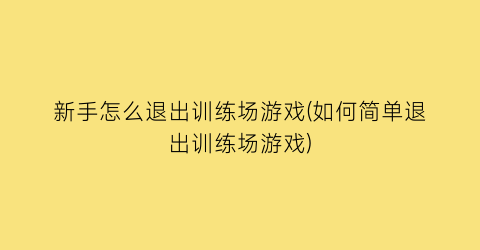 “新手怎么退出训练场游戏(如何简单退出训练场游戏)