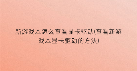 新游戏本怎么查看显卡驱动(查看新游戏本显卡驱动的方法)