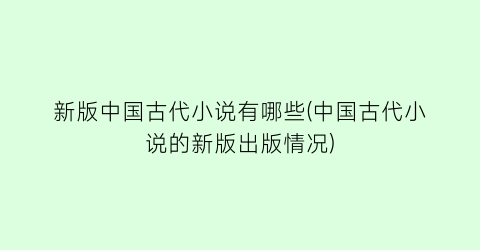 新版中国古代小说有哪些(中国古代小说的新版出版情况)