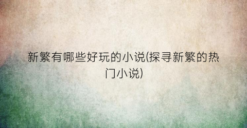 新繁有哪些好玩的小说(探寻新繁的热门小说)