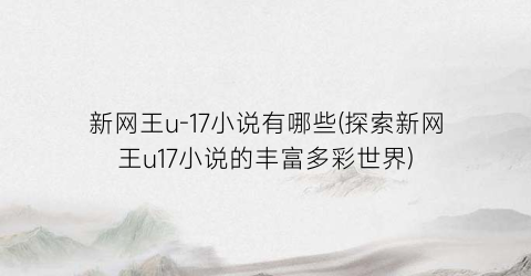 新网王u-17小说有哪些(探索新网王u17小说的丰富多彩世界)