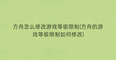 “方舟怎么修改游戏等级限制(方舟的游戏等级限制如何修改)