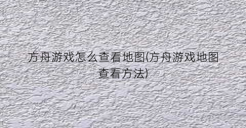 “方舟游戏怎么查看地图(方舟游戏地图查看方法)