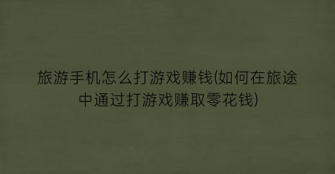 旅游手机怎么打游戏赚钱(如何在旅途中通过打游戏赚取零花钱)